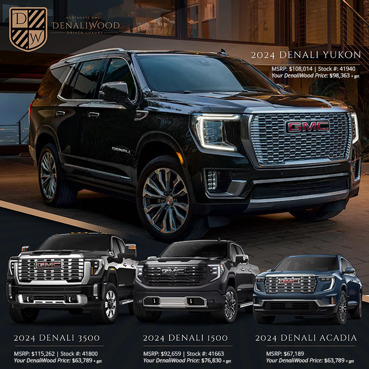 2024 Yukon Denali Stock # 41940 MSRP: $108,014 Your DenaliWood Price: $98,363+ gst. 2024 GMC 1500 Denali Stock # 41663 MSRP:$92,659 Your DenaliWood Price: $76,830+ gst. 2024 GMC 3500 Denali Duramax stock # 41800 -MSRP: $115,262 Your DeanliWood Price: $99,985 +gst. 2024 GMC Acadia Denali - MSRP: $67,189 Your DenaliWood Price: $63,789 +gst